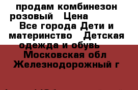 продам комбинезон розовый › Цена ­ 1 000 - Все города Дети и материнство » Детская одежда и обувь   . Московская обл.,Железнодорожный г.
